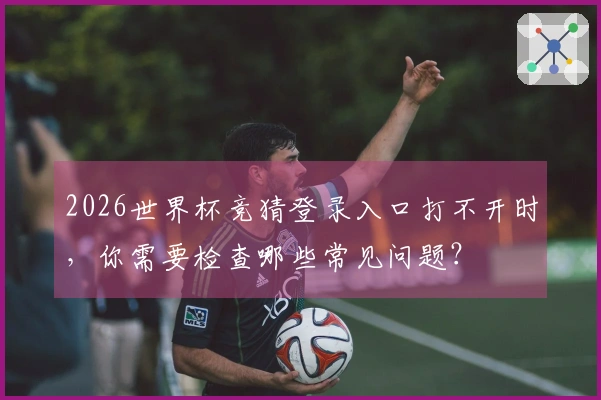 2026世界杯竞猜登录入口打不开时，你需要检查哪些常见问题？