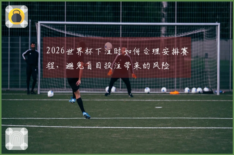 2026世界杯下注时如何合理安排赛程，避免盲目投注带来的风险
