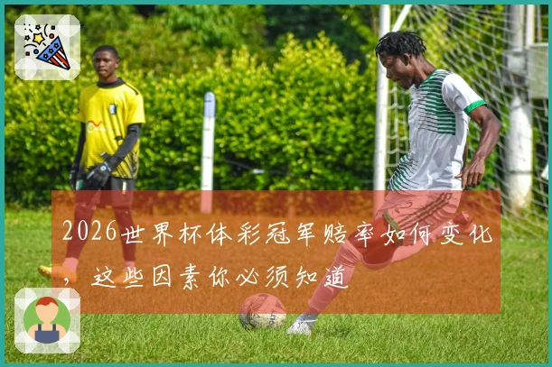 2026世界杯体彩冠军赔率如何变化，这些因素你必须知道