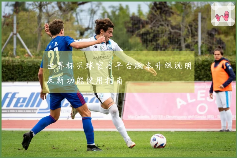 世界杯买球官方平台版本升级说明及新功能使用指南