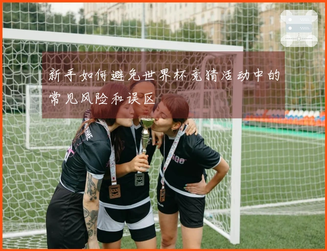新手如何避免世界杯竞猜活动中的常见风险和误区