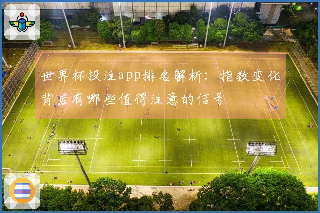 世界杯投注app排名解析：指数变化背后有哪些值得注意的信号