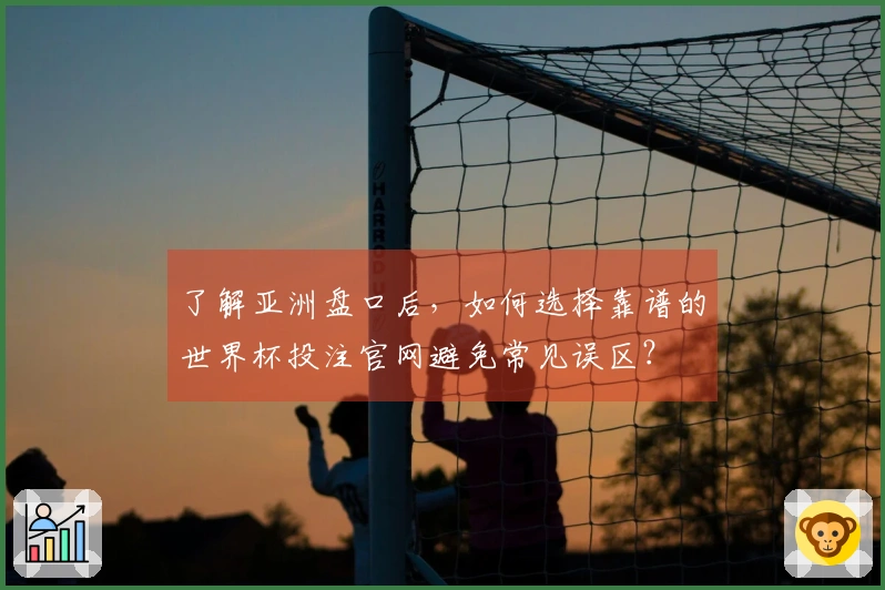 了解亚洲盘口后，如何选择靠谱的世界杯投注官网避免常见误区？