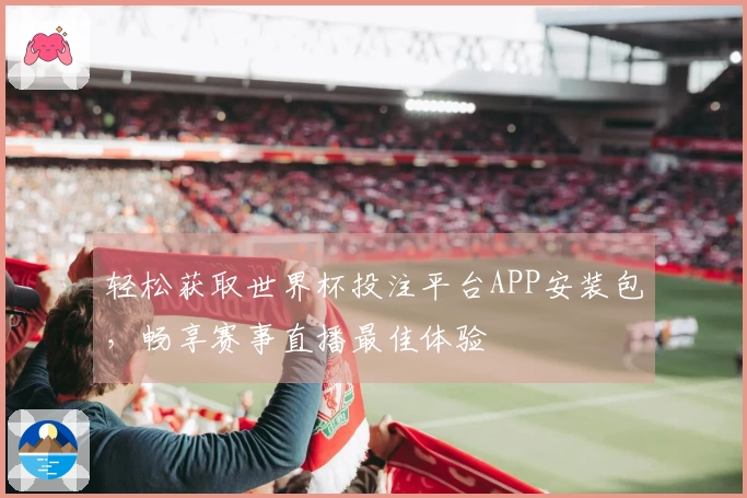 轻松获取世界杯投注平台APP安装包，畅享赛事直播最佳体验