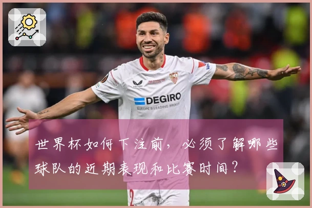 世界杯如何下注前,必须了解哪些球队的近期表现和比赛时间?