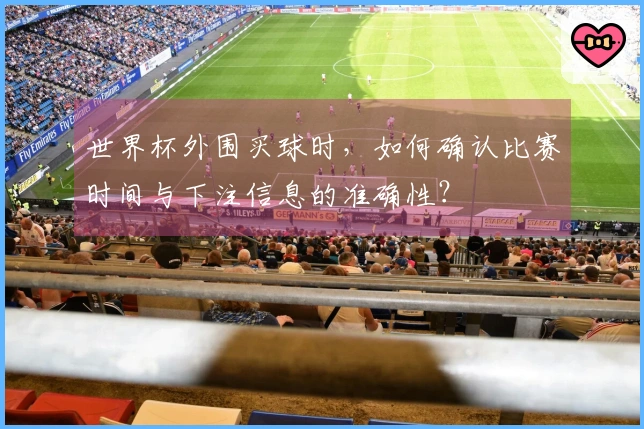 世界杯外围买球时，如何确认比赛时间与下注信息的准确性？