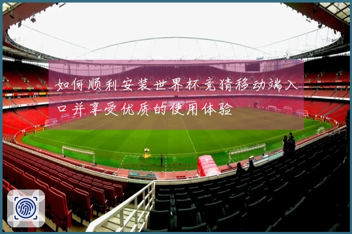 如何顺利安装世界杯竞猜移动端入口并享受优质的使用体验