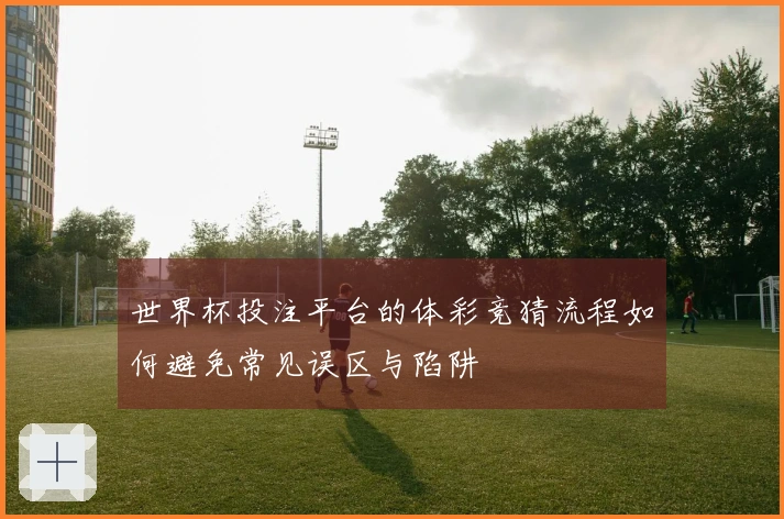 世界杯投注平台的体彩竞猜流程如何避免常见误区与陷阱