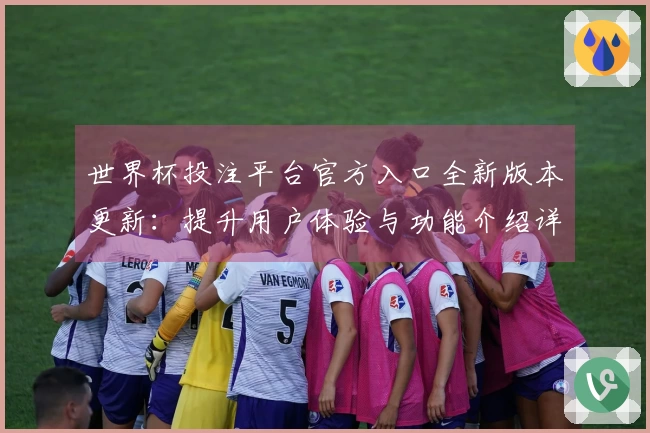 世界杯投注平台官方入口全新版本更新：提升用户体验与功能介绍详解