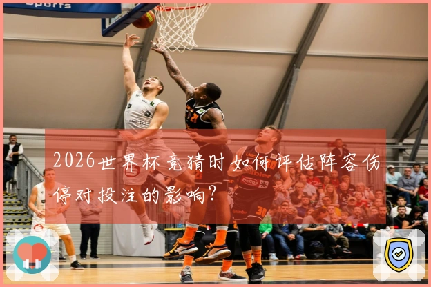 2026世界杯竞猜时如何评估阵容伤停对投注的影响？