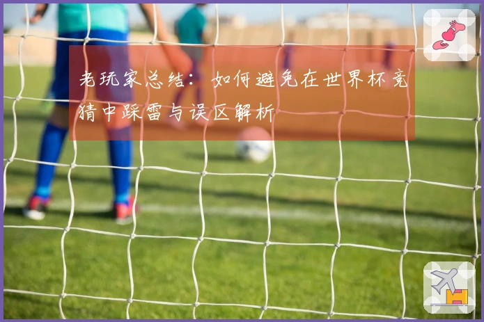 老玩家总结：如何避免在世界杯竞猜中踩雷与误区解析
