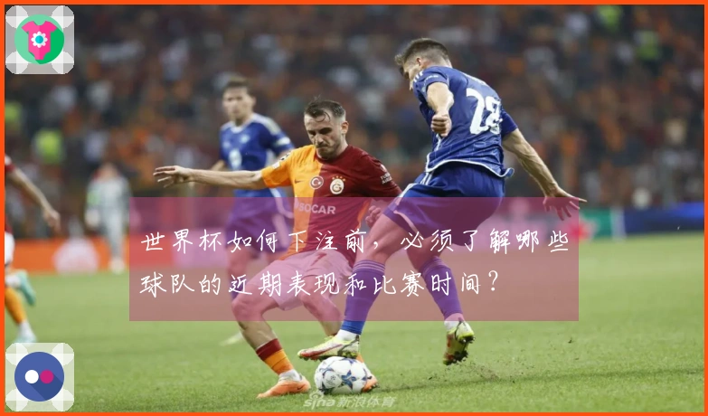世界杯如何下注前，必须了解哪些球队的近期表现和比赛时间？
