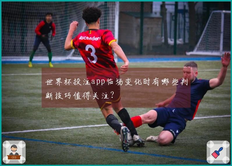 世界杯投注app临场变化时有哪些判断技巧值得关注？