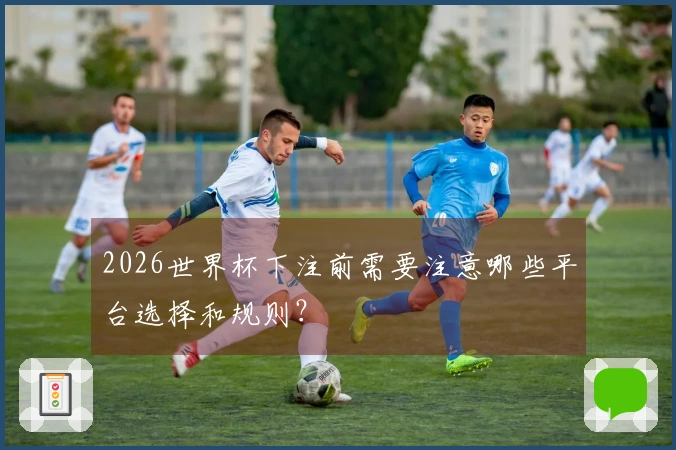 2026世界杯下注前需要注意哪些平台选择和规则？