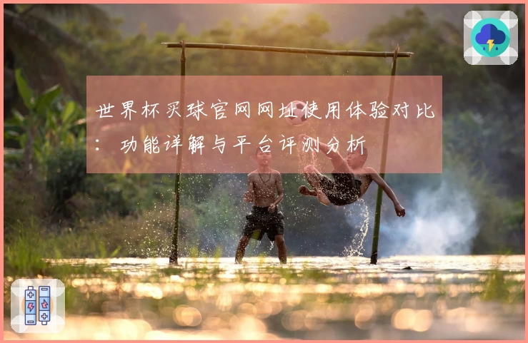 世界杯买球官网网址使用体验对比：功能详解与平台评测分析
