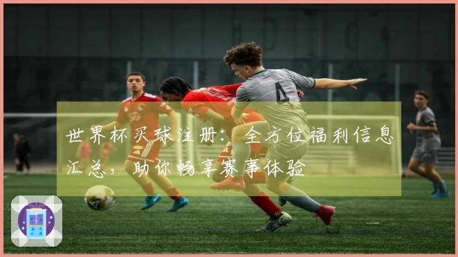 世界杯买球注册：全方位福利信息汇总，助你畅享赛事体验