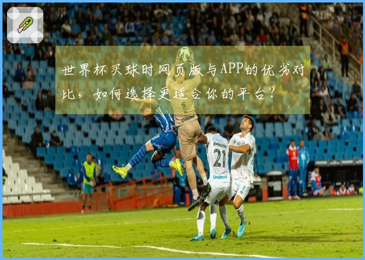 世界杯买球时网页版与APP的优劣对比,如何选择更适合你的平台?