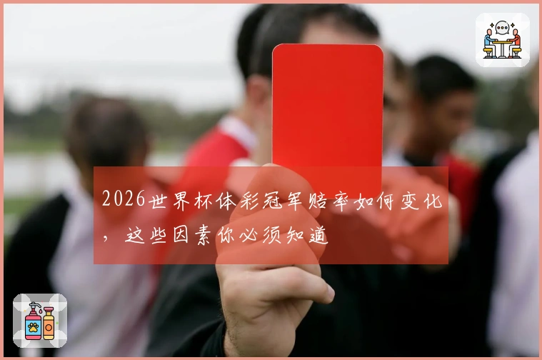 2026世界杯体彩冠军赔率如何变化，这些因素你必须知道