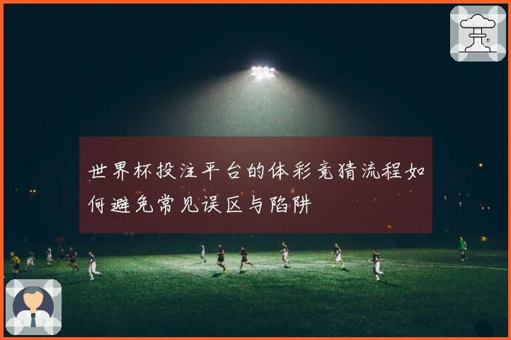 世界杯投注平台的体彩竞猜流程如何避免常见误区与陷阱