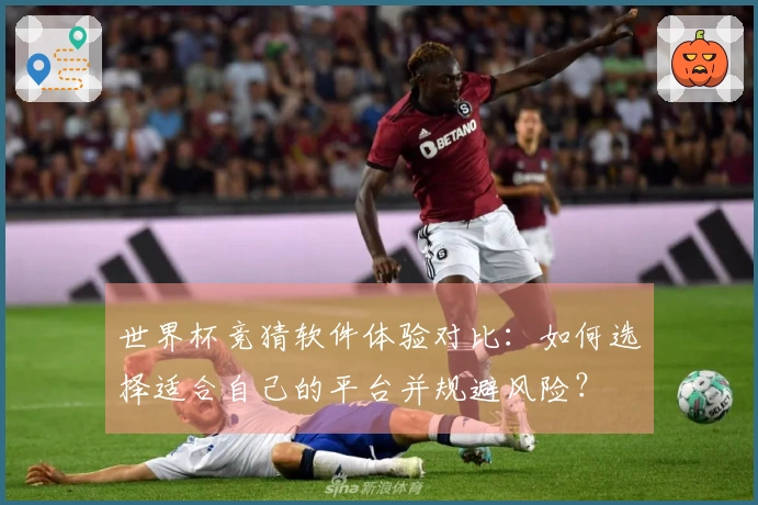世界杯竞猜软件体验对比：如何选择适合自己的平台并规避风险？