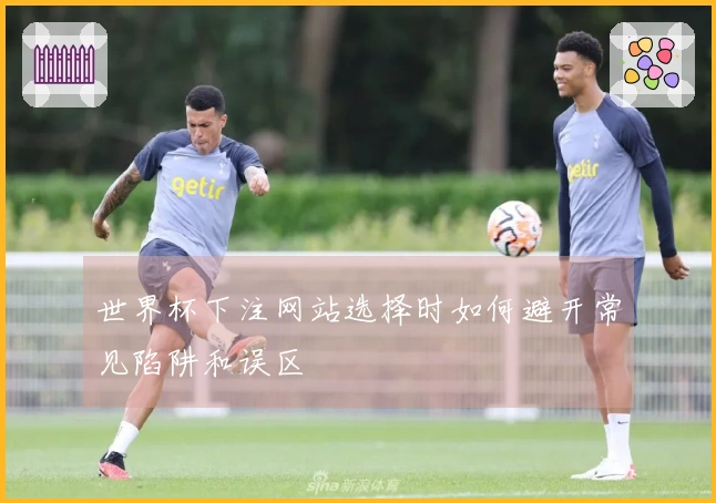 世界杯下注网站选择时如何避开常见陷阱和误区