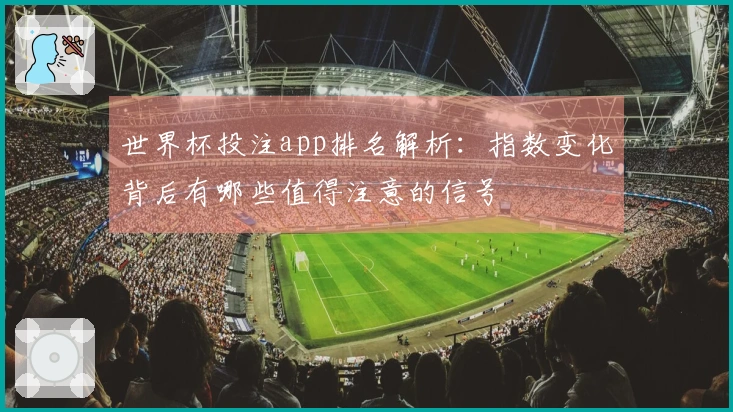 世界杯投注app排名解析：指数变化背后有哪些值得注意的信号
