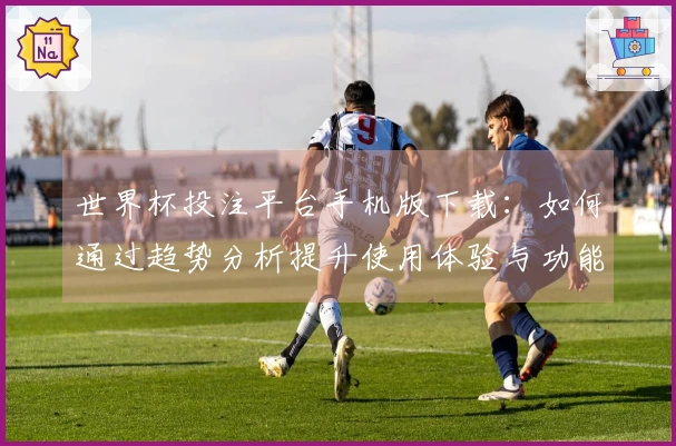 世界杯投注平台手机版下载：如何通过趋势分析提升使用体验与功能选择