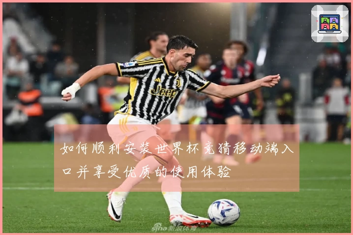 如何顺利安装世界杯竞猜移动端入口并享受优质的使用体验