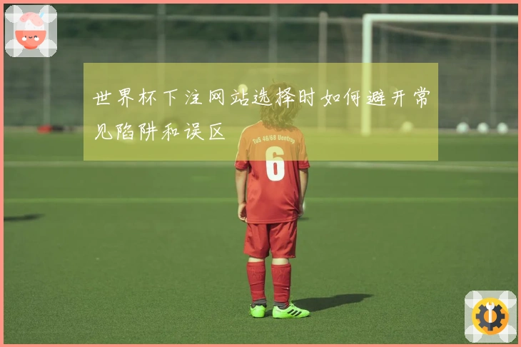 世界杯下注网站选择时如何避开常见陷阱和误区