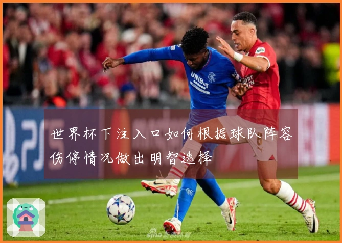 世界杯下注入口如何根据球队阵容伤停情况做出明智选择