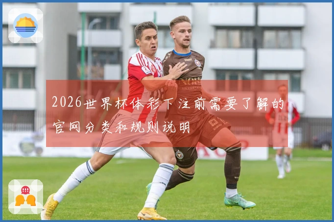 2026世界杯体彩下注前需要了解的官网分类和规则说明