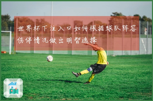 世界杯下注入口如何根据球队阵容伤停情况做出明智选择