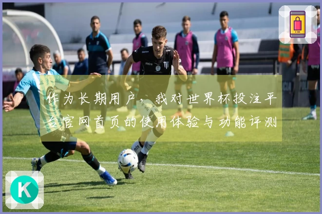 作为长期用户，我对世界杯投注平台官网首页的使用体验与功能评测分享