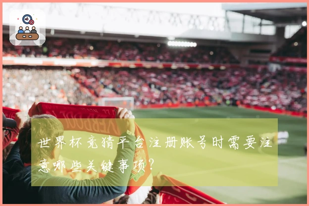 世界杯竞猜平台注册账号时需要注意哪些关键事项？