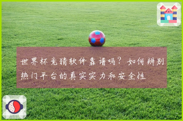 世界杯竞猜软件靠谱吗？如何辨别热门平台的真实实力和安全性